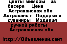 цветы мимозы   из бисера. › Цена ­ 350 - Астраханская обл., Астрахань г. Подарки и сувениры » Изделия ручной работы   . Астраханская обл.